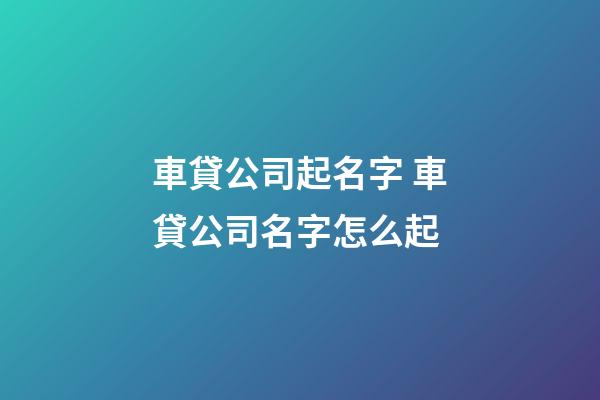 車貸公司起名字 車貸公司名字怎么起-第1張-公司起名-玄機派